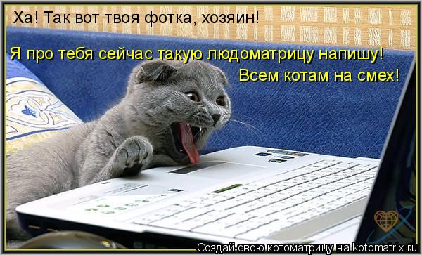 Ха! Так вот твоя фотка, хозяин! Я про тебя сейчас такую людоматрицу напишу! Всем котам на смех!... Котоматрица: Ха! Так вот твоя фотка, хозяин! Я про тебя сейчас такую людоматрицу напишу! Всем котам на смех!