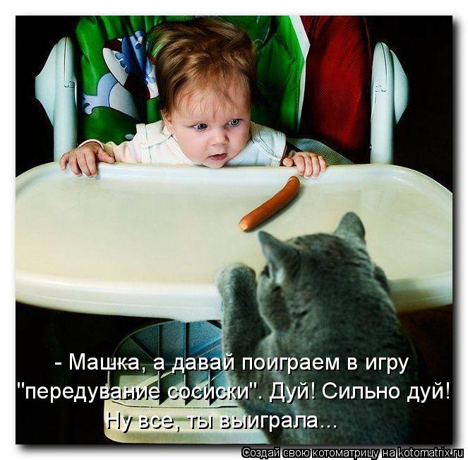 - Машка, а давай поиграем в игру "передувание сосиски". Дуй! Сильно дуй! Ну все, ты выиграла...... Котоматрица: - Машка, а давай поиграем в игру "передувание сосиски". Дуй! Сильно дуй! Ну все, ты выиграла...