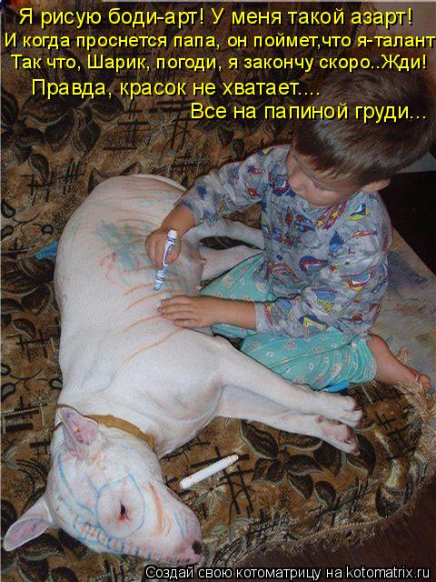 Я рисую боди-арт! У меня такой азарт! И когда проснется папа, он поймет,что я-талант! Так что, Шарик,... Котоматрица: Я рисую боди-арт! У меня такой азарт! И когда проснется папа, он поймет,что я-талант! Так что, Шарик, погоди, я закончу скоро..Жди! Правда, красо