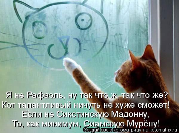 Котоматрица: Я не Рафаэль, ну так что ж, так что же? Кот талантливый ничуть не хуже сможет! Если не Сикстинскую Мадонну, То, как минимум, Сиамскую Мурёну!