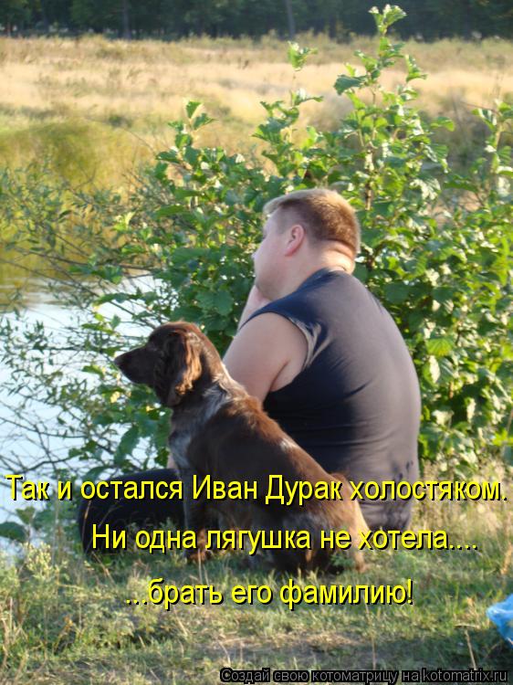 Так и остался Иван Дурак холостяком. Ни одна лягушка не хотела.... ...брать его фамилию!... Котоматрица: Так и остался Иван Дурак холостяком. Ни одна лягушка не хотела.... ...брать его фамилию!