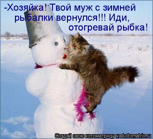 -Хозяйка! Твой муж с зимней рыбалки вернулся!!! Иди, отогревай рыбка!... Котоматрица: -Хозяйка! Твой муж с зимней рыбалки вернулся!!! Иди, отогревай рыбка!