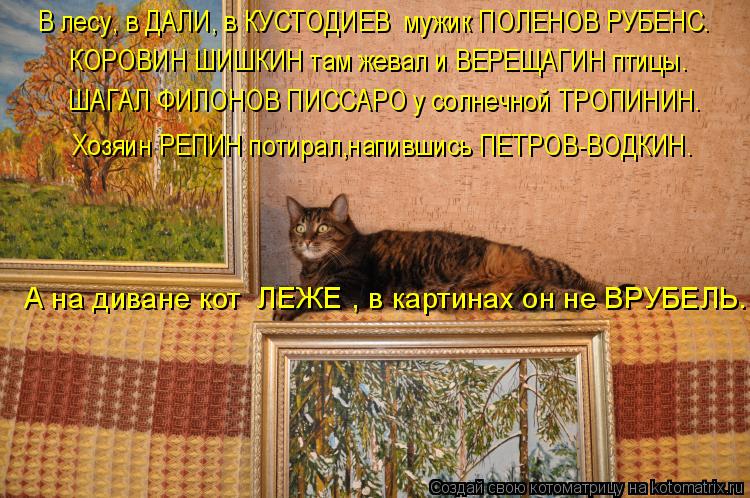 В лесу, в ДАЛИ, в КУСТОДИЕВ мужик ПОЛЕНОВ РУБЕНС. КОРОВИН ШИШКИН там жевал и ВЕРЕЩАГИН птицы. ШАГАЛ ... Котоматрица: В лесу, в ДАЛИ, в КУСТОДИЕВ мужик ПОЛЕНОВ РУБЕНС. КОРОВИН ШИШКИН там жевал и ВЕРЕЩАГИН птицы. ШАГАЛ ФИЛОНОВ ПИССАРО у солнечной ТРОПИНИН. Хо
