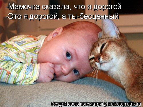 -Мамочка сказала, что я дорогой -Это я дорогой, а ты-бесценный... Котоматрица: -Мамочка сказала, что я дорогой -Это я дорогой, а ты-бесценный