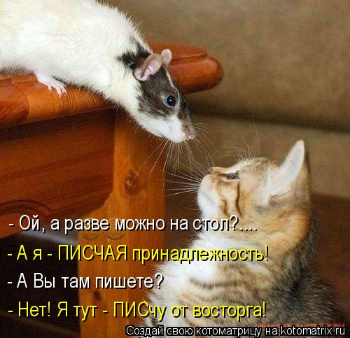 - Ой, а разве можно на стол?.... - А я - ПИСЧАЯ принадлежность! - А Вы там пишете? - Нет! Я тут - ПИС... Котоматрица: - Ой, а разве можно на стол?.... - А я - ПИСЧАЯ принадлежность! - А Вы там пишете? - Нет! Я тут - ПИСчу от восторга!
