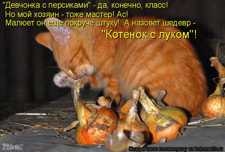 Котоматрица: "Девчонка с персиками" - да, конечно, класс!  Но мой хозяин - тоже мастер! Ас! Малюет он еще покруче штуку!  А назовет шедевр - "Котенок с луком"!