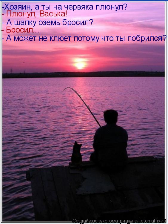 -Хозяин, а ты на червяка плюнул? - А шапку оземь бросил? - Плюнул, Васька! - Бросил... - А может не к... Котоматрица: -Хозяин, а ты на червяка плюнул? - А шапку оземь бросил? - Плюнул, Васька! - Бросил... - А может не клюет потому что ты побрился?