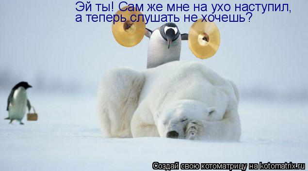 Эй ты! Сам же мне на ухо наступил, а теперь слушать не хочешь?... Котоматрица: Эй ты! Сам же мне на ухо наступил, а теперь слушать не хочешь?