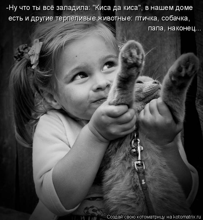 -Ну что ты всё заладила: "Киса да киса", в нашем доме есть и другие терпеливые животные: птичка, соба... Котоматрица: -Ну что ты всё заладила: "Киса да киса", в нашем доме есть и другие терпеливые животные: птичка, собачка, папа, наконец...