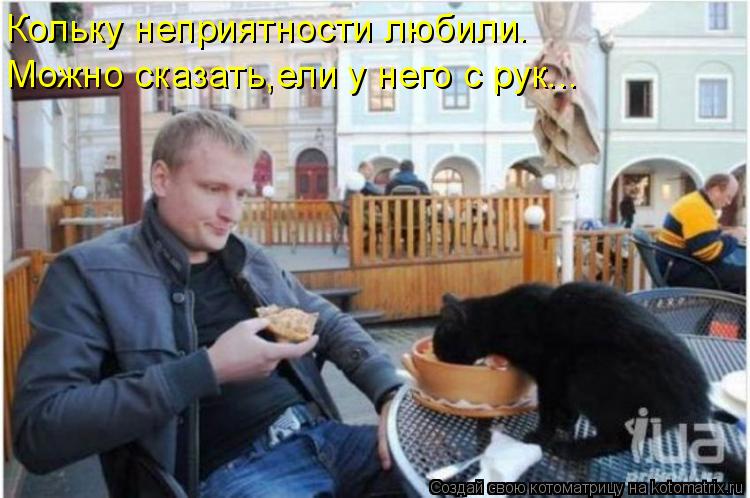 Котоматрица: Кольку неприятности любили. Можно сказать,ели у него с рук...