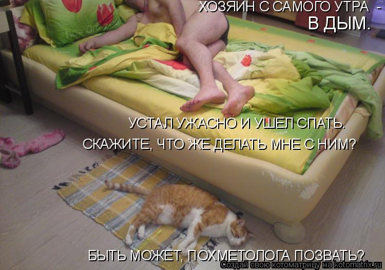 Котоматрица: ХОЗЯИН С САМОГО УТРА  -  В ДЫМ. УСТАЛ УЖАСНО И УШЕЛ СПАТЬ. СКАЖИТЕ, ЧТО ЖЕ ДЕЛАТЬ МНЕ С НИМ? БЫТЬ МОЖЕТ, ПОХМЕТОЛОГА ПОЗВАТЬ?