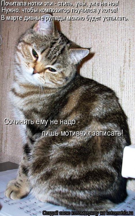 Почитала нотки эти - стиль, увы, уже не нов! Нужно, чтобы композитор поучился у котов! В марте дивные... Котоматрица: Почитала нотки эти - стиль, увы, уже не нов! Нужно, чтобы композитор поучился у котов! В марте дивные рулады можно будет услыхать. Сочинять ем