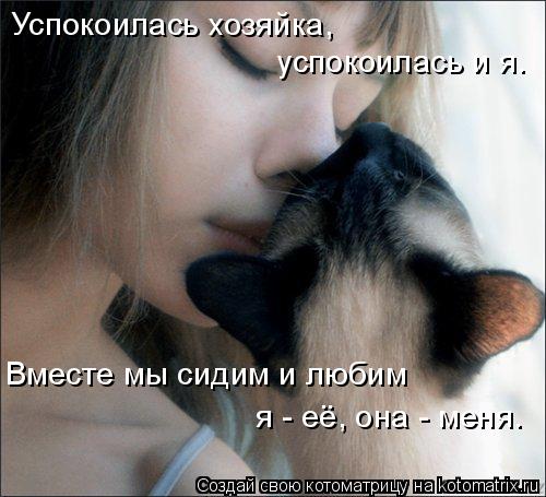Успокоилась хозяйка, успокоилась и я. Вместе мы сидим и любим я - её, она - меня.... Котоматрица: Успокоилась хозяйка, успокоилась и я. Вместе мы сидим и любим я - её, она - меня.