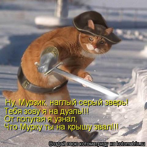 Ну, Мурзик, наглый серый зверь! Тебя зову я на дуэль!!! От попугая я узнал, Что Мурку ты на крышу зва... Котоматрица: Ну, Мурзик, наглый серый зверь! Тебя зову я на дуэль!!! От попугая я узнал, Что Мурку ты на крышу звал!!!