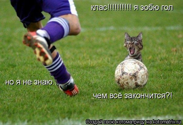 клас!!!!!!!!!! я зобю гол но я не знаю... чем всё закончится?!... Котоматрица: клас!!!!!!!!!! я зобю гол но я не знаю... чем всё закончится?!