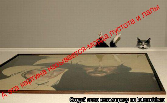 А эта картина называется-морда,пустота и лапы... Котоматрица: А эта картина называется-морда,пустота и лапы