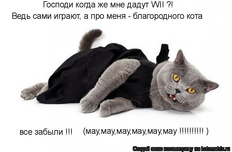 Котоматрица: Господи когда же мне дадут WII ?! Ведь сами играют, а про меня - благородного кота все забыли !!! (мау,мау,мау,мау,мау,мау !!!!!!!!!! )