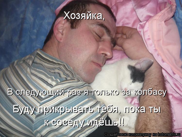 Котоматрица: Хозяйка, Буду прикрывать тебя, пока ты  к соседу идёшь!! В следующий раз я только за колбасу