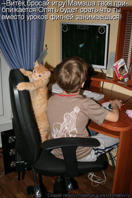 Котоматрица: --Витёк,бросай игру!Мамаша твоя при- ближается!Опять будет орать,что ты вместо уроков фигнёй занимаешься!