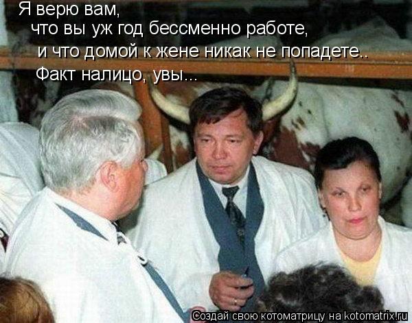 и что домой к жене никак не попадете.. Факт налицо, увы... Я верю вам, что вы уж год бессменно работе... Котоматрица: и что домой к жене никак не попадете.. Факт налицо, увы... Я верю вам, что вы уж год бессменно работе,