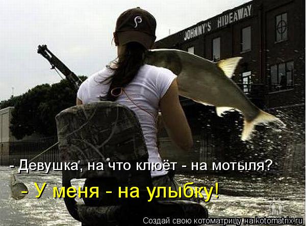 Котоматрица: - Девушка, на что клюёт - на мотыля? - У меня - на улыбку!