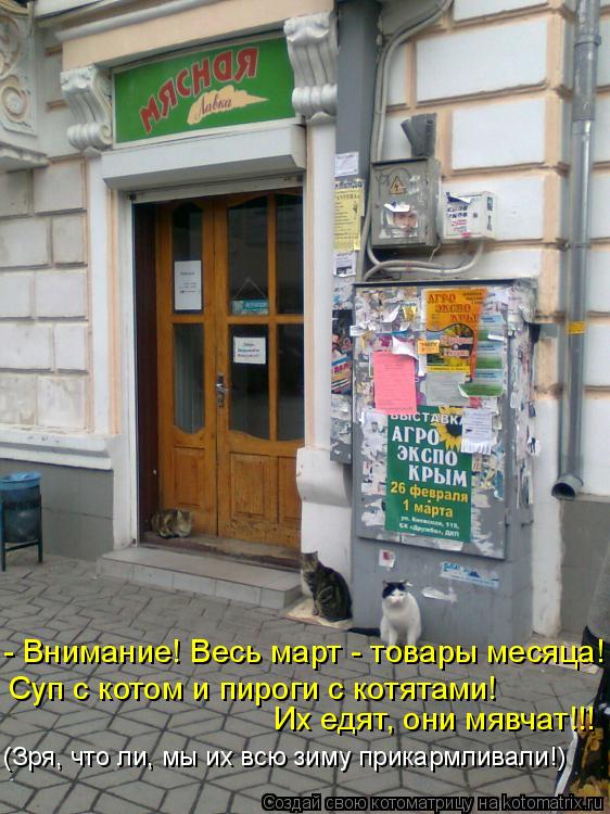 - Внимание! Весь март - товары месяца! Суп с котом и пироги с котятами! Их едят, они мявчат!!! (Зря... Котоматрица: - Внимание! Весь март - товары месяца! Суп с котом и пироги с котятами! Их едят, они мявчат!!! (Зря, что ли, мы их всю зиму прикармливали!)