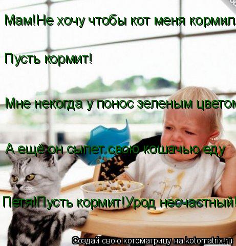 Котоматрица: Мам!Не хочу чтобы кот меня кормилл Пусть кормит! Мне некогда у понос зеленым цветом А ещё он сыпет свою кошачью еду Петя!Пусть кормит!Урод не