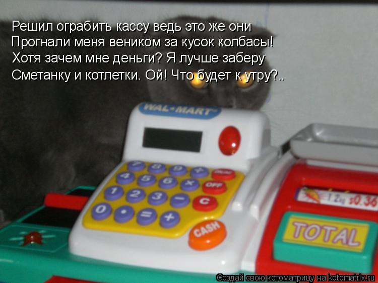 Котоматрица: Привет! Я кот-обормот! Решил ограбить кассу ведь это же они Прогнали меня веником за кусок колбасы! Хотя зачем мне деньги? Я лучше заберу Сме