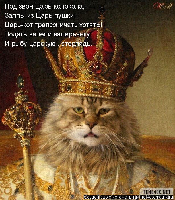 Котоматрица: Под звон Царь-колокола, Залпы из Царь-пушки Царь-кот трапезничать хотятЬ! Подать велели валерьянку И рыбу царскую – стерлядь.