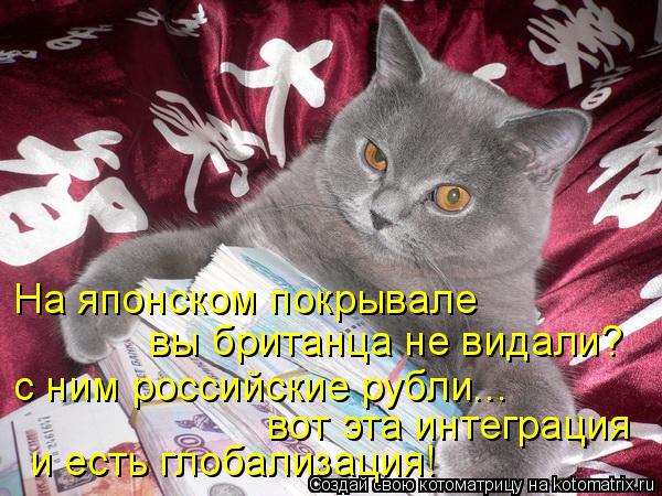 Котоматрица: На японском покрывале вы британца не видали? с ним российские рубли... вот эта интеграция  и есть глобализация!
