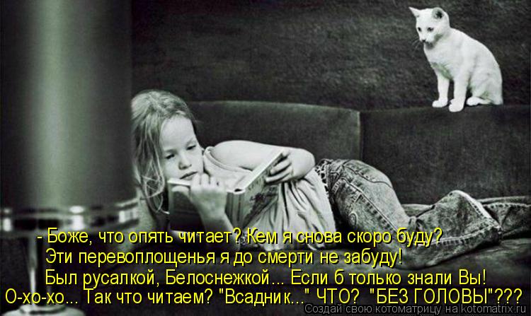 - Боже, что опять читает? Кем я снова скоро буду? Эти перевоплощенья я до смерти не забуду! Был русал... Котоматрица: - Боже, что опять читает? Кем я снова скоро буду? Эти перевоплощенья я до смерти не забуду! Был русалкой, Белоснежкой... Если б только знали Вы!