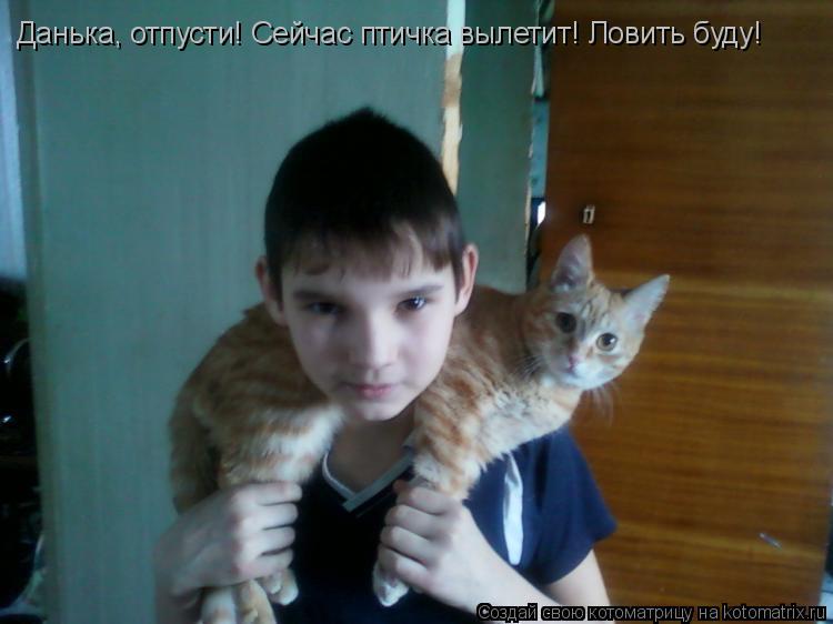 Котоматрица: Данька, отпусти! Сейчас птичка вылетит! Ловить буду!