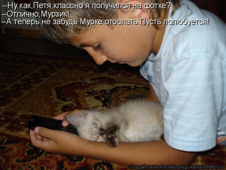 --Ну как,Петя,классно я получился на фотке? --Отлично,Мурзик! --А теперь не забудь Мурке отослать.Пус... Котоматрица: --Ну как,Петя,классно я получился на фотке? --Отлично,Мурзик! --А теперь не забудь Мурке отослать.Пусть полюбуется!