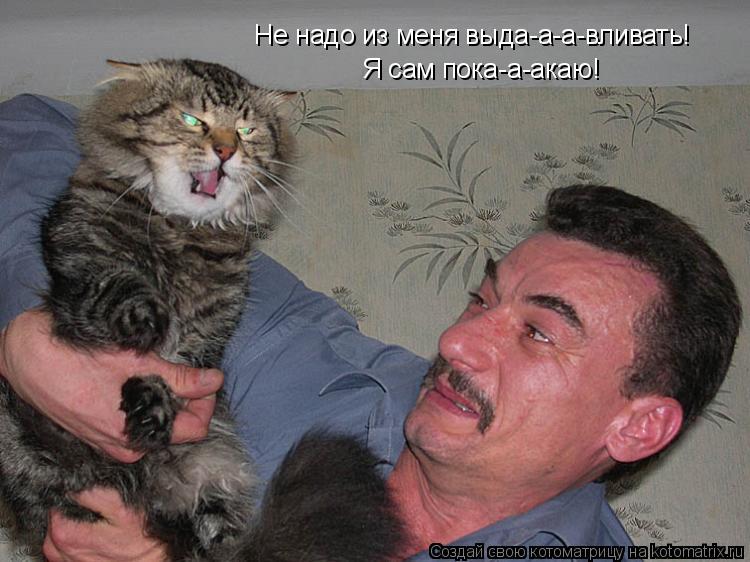 Не надо из меня выда-а-а-вливать! Я сам пока-а-акаю!... Котоматрица: Не надо из меня выда-а-а-вливать! Я сам пока-а-акаю!