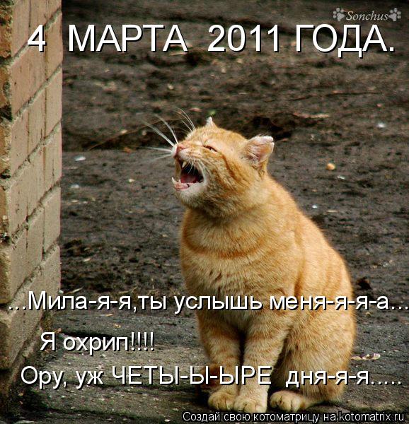 4 МАРТА 2011 ГОДА. ...Мила-я-я,ты услышь меня-я-я-а.... Я охрип!!!! Ору, уж ЧЕТЫ-Ы-ЫРЕ дня-я-я....... Котоматрица: 4 МАРТА 2011 ГОДА. ...Мила-я-я,ты услышь меня-я-я-а.... Я охрип!!!! Ору, уж ЧЕТЫ-Ы-ЫРЕ дня-я-я.....