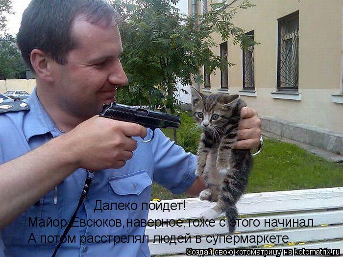 Котоматрица: Далеко пойдет! Майор Евсюков,наверное,тоже с этого начинал. А потом расстрелял людей в супермаркете.