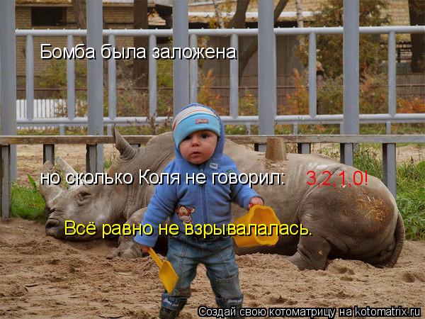 Котоматрица: Бомба была заложена  3,2,1,0! но сколько Коля не говорил: Всё равно не взрывалалась.