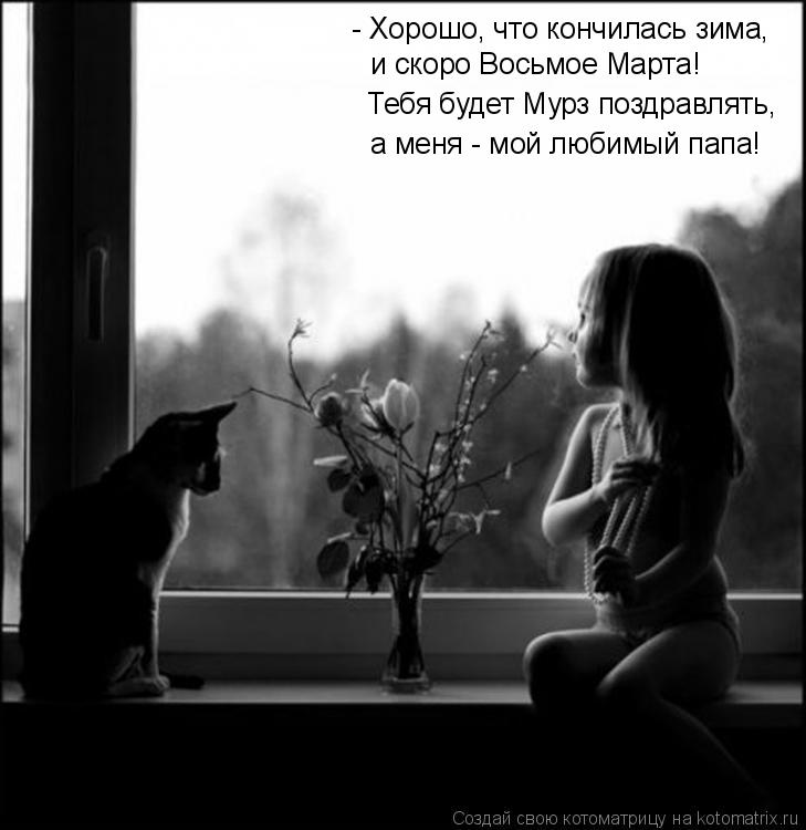 Котоматрица: - Хорошо, что кончилась зима, и скоро Восьмое Марта! Тебя будет Мурз поздравлять, а меня - мой любимый папа!
