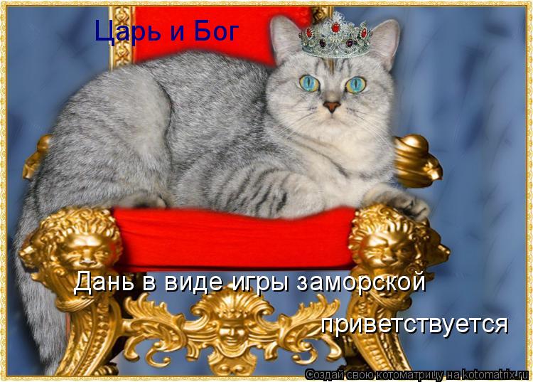 Царь и Бог Дань в виде игры заморской приветствуется... Котоматрица: Царь и Бог Дань в виде игры заморской приветствуется