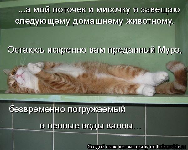 Котоматрица: ...а мой лоточек и мисочку я завещаю  следующему домашнему животному.  Остаюсь искренно вам преданный Мурз, безвременно погружаемый  в пенны
