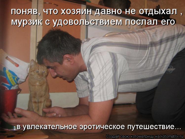 поняв, что хозяин давно не отдыхал , мурзик с удовольствием послал его в увлекательное эротическое п... Котоматрица: поняв, что хозяин давно не отдыхал , мурзик с удовольствием послал его в увлекательное эротическое путешествие...