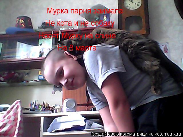 Мурка парня заимела Не кота и не собаку Носят Мурку на спине На 8 марта... Котоматрица: Мурка парня заимела Не кота и не собаку Носят Мурку на спине На 8 марта