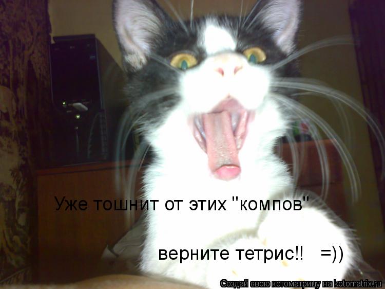 Уже тошнит от этих "компов" верните тетрис!! =))... Котоматрица: Уже тошнит от этих "компов" верните тетрис!! =))