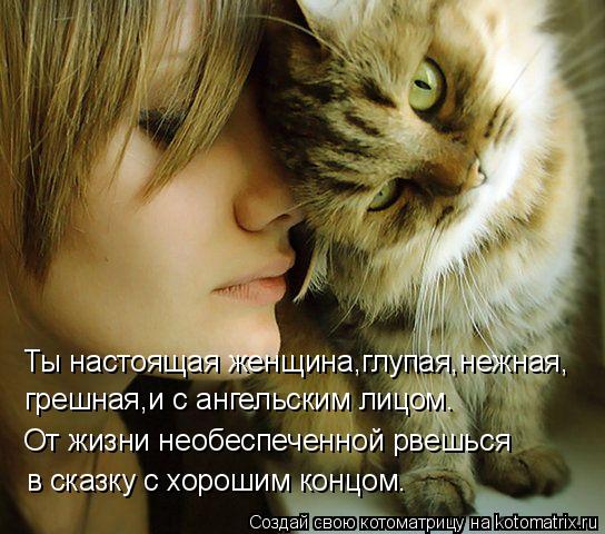 Ты настоящая женщина,глупая,нежная, грешная,и с ангельским лицом. От жизни необеспеченной рвешься в с... Котоматрица: Ты настоящая женщина,глупая,нежная, грешная,и с ангельским лицом. От жизни необеспеченной рвешься в сказку с хорошим концом.