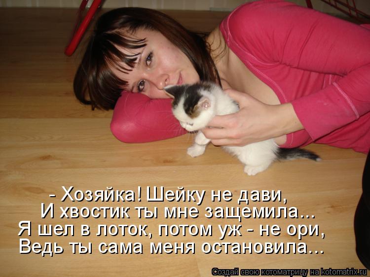 - Хозяйка! Шейку не дави, И хвостик ты мне защемила... Я шел в лоток, потом уж - не ори, Ведь ты сама... Котоматрица: - Хозяйка! Шейку не дави, И хвостик ты мне защемила... Я шел в лоток, потом уж - не ори, Ведь ты сама меня остановила...