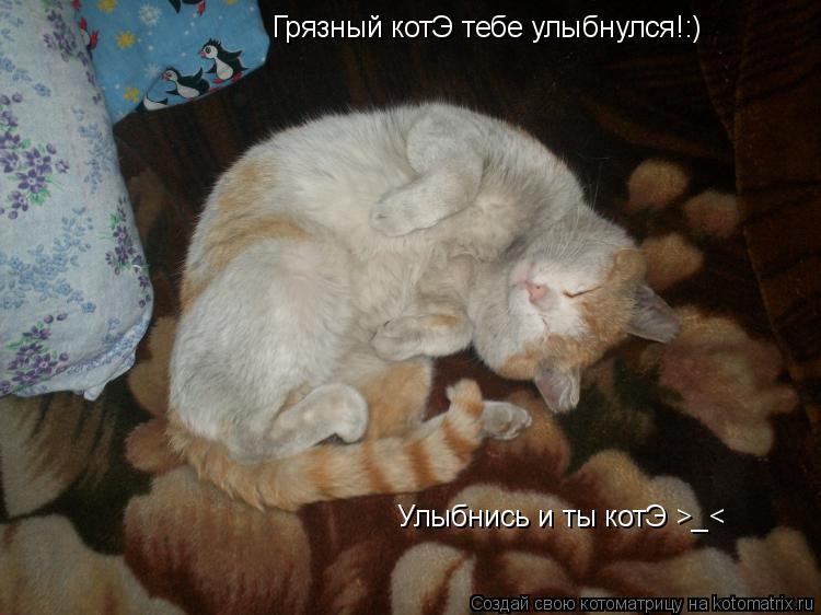 Котоматрица: Грязный котЭ тебе улыбнулся!:) Улыбнись и ты котЭ >_<