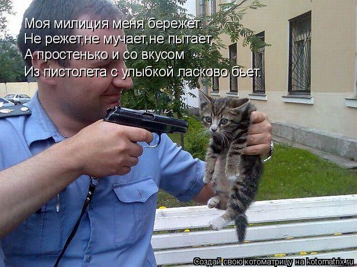 Моя милиция меня бережет. Не режет,не мучает,не пытает, А простенько и со вкусом Из пистолета с улыбк... Котоматрица: Моя милиция меня бережет. Не режет,не мучает,не пытает, А простенько и со вкусом Из пистолета с улыбкой ласково бьет.