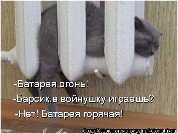 -Батарея,огонь! -Барсик,в войнушку играешь? -Нет! Батарея горячая!... Котоматрица: -Батарея,огонь! -Барсик,в войнушку играешь? -Нет! Батарея горячая!