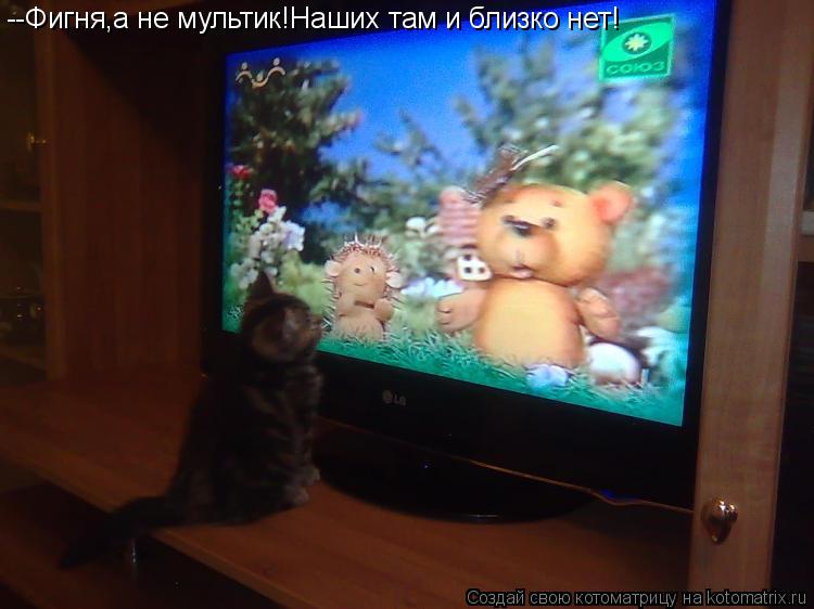 Котоматрица: --Фигня,а не мультик!Наших там и близко нет!