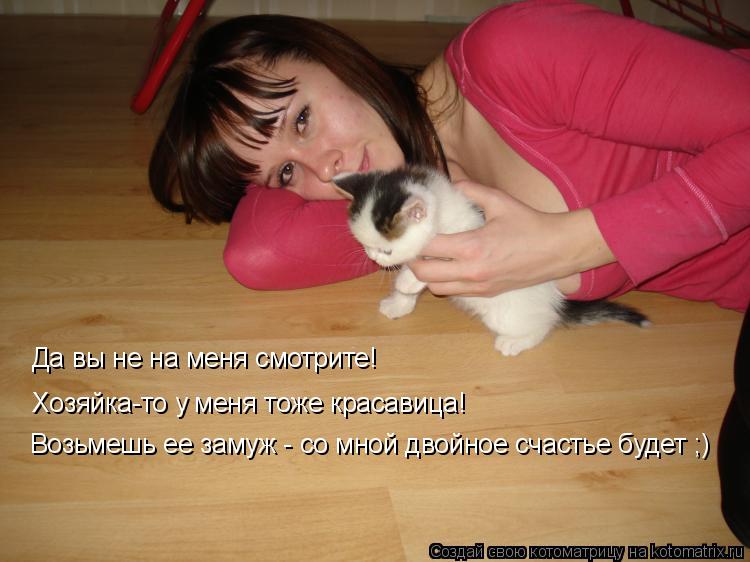 Да вы не на меня смотрите! Хозяйка-то у меня тоже красавица! Возьмешь ее замуж - со мной двойное счас... Котоматрица: Да вы не на меня смотрите! Хозяйка-то у меня тоже красавица! Возьмешь ее замуж - со мной двойное счастье будет ;)